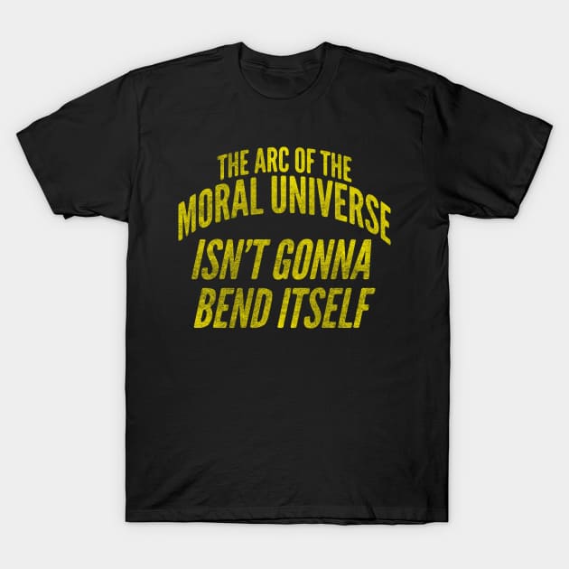 The Arc of the Moral Universe Isn't Gonna Bend Itself T-Shirt by toadyco